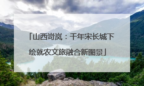山西岢岚：千年宋长城下绘就农文旅融合新图景