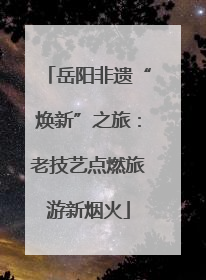 岳阳非遗“焕新”之旅：老技艺点燃旅游新烟火