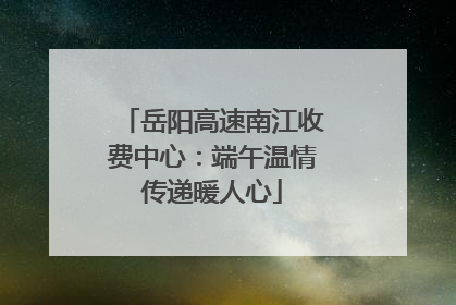 岳阳高速南江收费中心：端午温情传递暖人心