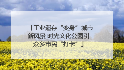 工业遗存“变身”城市新风景 时光文化公园引众多市民“打卡”