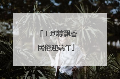 工地粽飘香 民俗迎端午