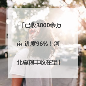 已收3000余万亩 进度96%！河北夏粮丰收在望