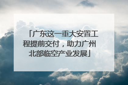 广东这一重大安置工程提前交付，助力广州北部临空产业发展