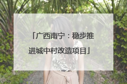广西南宁：稳步推进城中村改造项目