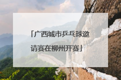 广西城市乒乓球邀请赛在柳州开赛