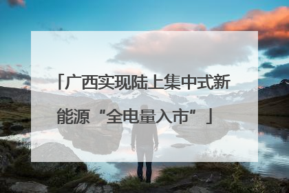 广西实现陆上集中式新能源“全电量入市”