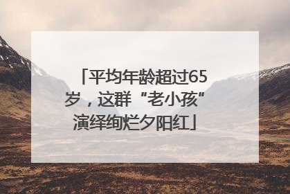 平均年龄超过65岁，这群“老小孩”演绎绚烂夕阳红