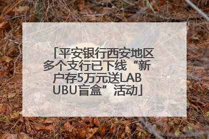 平安银行西安地区多个支行已下线“新户存5万元送LABUBU盲盒”活动