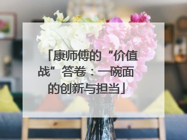 康师傅的“价值战”答卷：一碗面的创新与担当