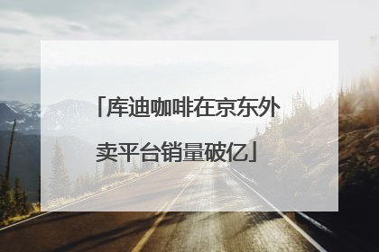 库迪咖啡在京东外卖平台销量破亿