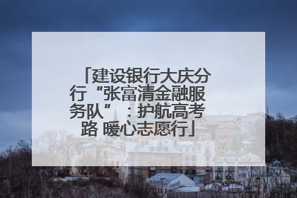 建设银行大庆分行“张富清金融服务队”：护航高考路 暖心志愿行