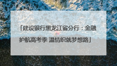 建设银行黑龙江省分行：金融护航高考季 温情织就梦想路