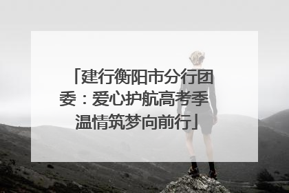 建行衡阳市分行团委：爱心护航高考季 温情筑梦向前行