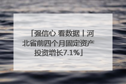 强信心 看数据丨河北省前四个月固定资产投资增长7.1%