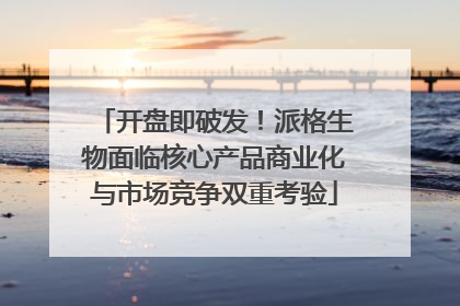 开盘即破发！派格生物面临核心产品商业化与市场竞争双重考验