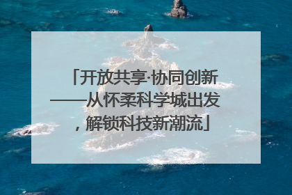 开放共享·协同创新——从怀柔科学城出发，解锁科技新潮流
