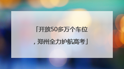 开放50多万个车位，郑州全力护航高考