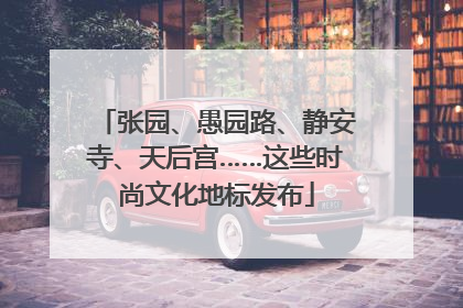 张园、愚园路、静安寺、天后宫……这些时尚文化地标发布