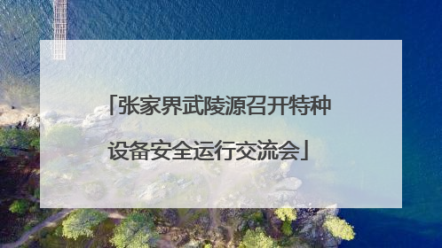 张家界武陵源召开特种设备安全运行交流会