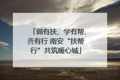 弱有扶、学有帮、善有行 南安“扶帮行”共筑暖心城