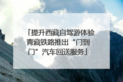 提升西藏自驾游体验 青藏铁路推出“门到门”汽车回送服务