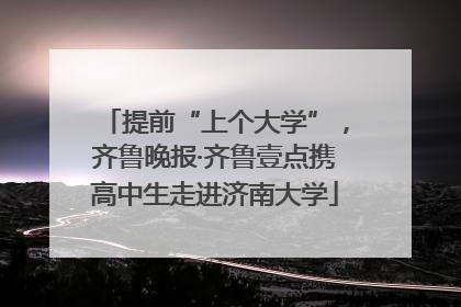 提前“上个大学”，齐鲁晚报·齐鲁壹点携高中生走进济南大学