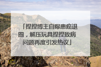 捏捏博主自曝患癌退圈，解压玩具捏捏致病问题再度引发热议