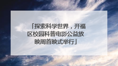 探索科学世界，开福区校园科普电影公益放映周首映式举行
