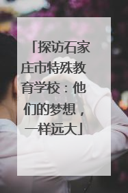 探访石家庄市特殊教育学校：他们的梦想，一样远大