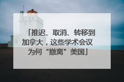 推迟、取消、转移到加拿大，这些学术会议为何“撤离”美国