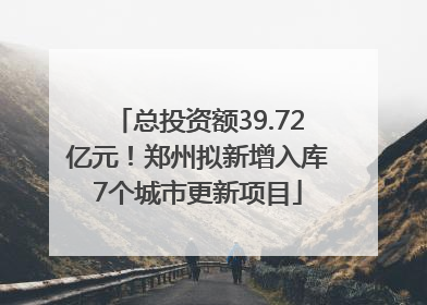 总投资额39.72亿元！郑州拟新增入库7个城市更新项目