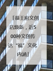 恭王府文创店焕新，近500种文创传达“福”文化内涵