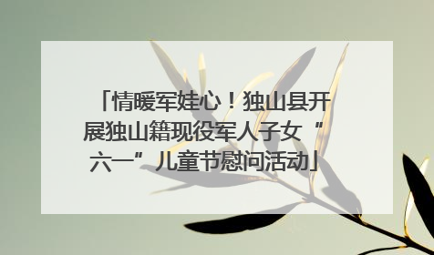 情暖军娃心！独山县开展独山籍现役军人子女“六一”儿童节慰问活动