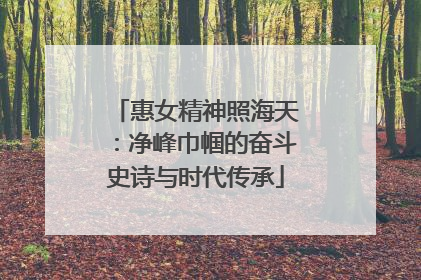 惠女精神照海天：净峰巾帼的奋斗史诗与时代传承