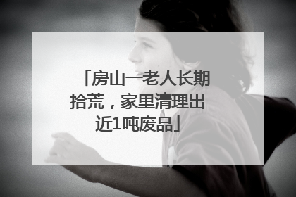 房山一老人长期拾荒，家里清理出近1吨废品
