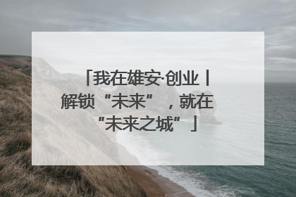 我在雄安·创业丨解锁“未来”，就在“未来之城”