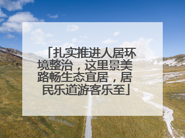 扎实推进人居环境整治，这里景美路畅生态宜居，居民乐道游客乐至