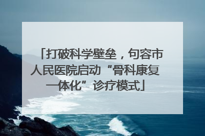 打破科学壁垒，句容市人民医院启动“骨科康复一体化”诊疗模式