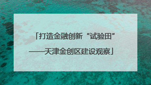 打造金融创新“试验田”——天津金创区建设观察