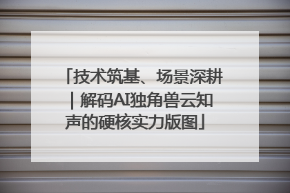 技术筑基、场景深耕｜解码AI独角兽云知声的硬核实力版图