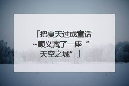 把夏天过成童话~顺义藏了一座“天空之城”