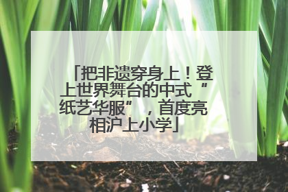 把非遗穿身上！登上世界舞台的中式“纸艺华服”，首度亮相沪上小学