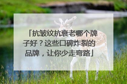 抗皱纹抗衰老哪个牌子好？这些口碑炸裂的品牌，让你少走弯路