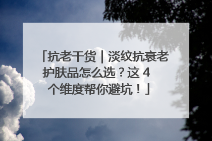 抗老干货｜淡纹抗衰老护肤品怎么选？这 4 个维度帮你避坑！