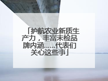 护航农业新质生产力，丰富未检品牌内涵……代表们关心这些事