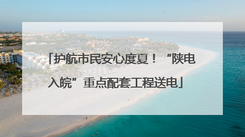 护航市民安心度夏！“陕电入皖”重点配套工程送电