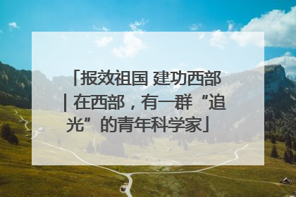 报效祖国 建功西部｜在西部，有一群“追光”的青年科学家