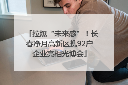 拉爆“未来感”！长春净月高新区携92户企业亮相光博会