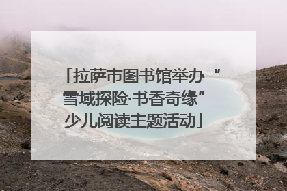 拉萨市图书馆举办“雪域探险·书香奇缘”少儿阅读主题活动