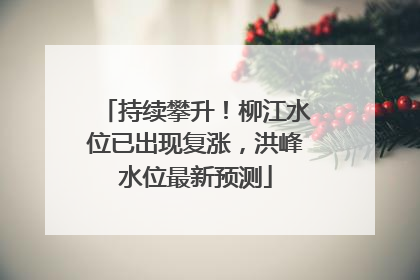 持续攀升！柳江水位已出现复涨，洪峰水位最新预测